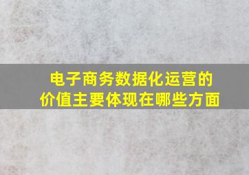 电子商务数据化运营的价值主要体现在哪些方面