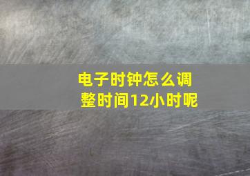 电子时钟怎么调整时间12小时呢