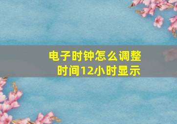 电子时钟怎么调整时间12小时显示