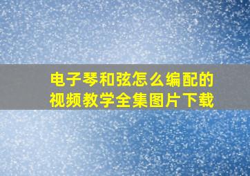 电子琴和弦怎么编配的视频教学全集图片下载