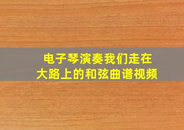 电子琴演奏我们走在大路上的和弦曲谱视频