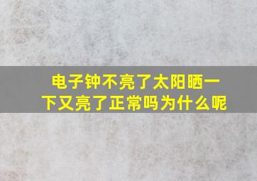 电子钟不亮了太阳晒一下又亮了正常吗为什么呢