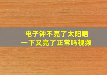 电子钟不亮了太阳晒一下又亮了正常吗视频