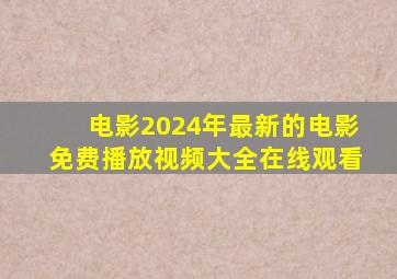 电影2024年最新的电影免费播放视频大全在线观看