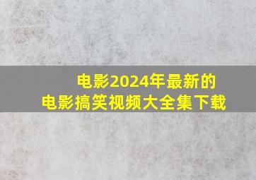 电影2024年最新的电影搞笑视频大全集下载