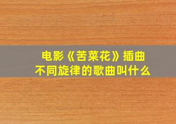 电影《苦菜花》插曲不同旋律的歌曲叫什么