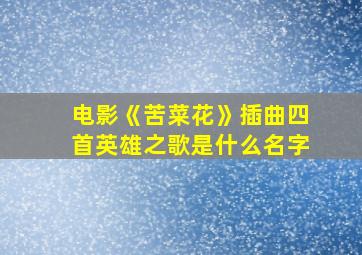 电影《苦菜花》插曲四首英雄之歌是什么名字