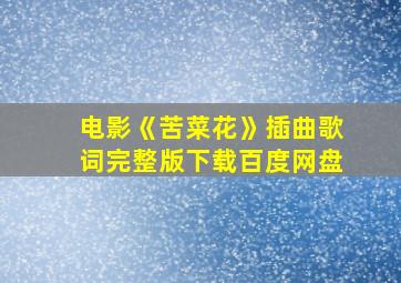 电影《苦菜花》插曲歌词完整版下载百度网盘