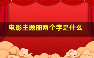 电影主题曲两个字是什么