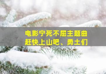 电影宁死不屈主题曲赶快上山吧、勇土们