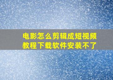 电影怎么剪辑成短视频教程下载软件安装不了