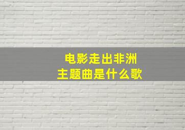 电影走出非洲主题曲是什么歌