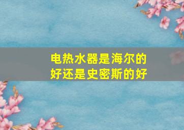 电热水器是海尔的好还是史密斯的好