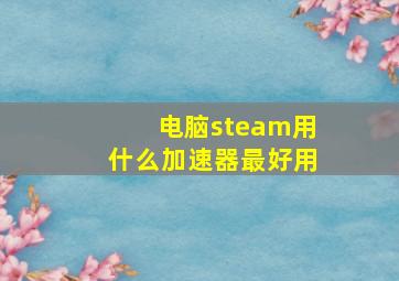 电脑steam用什么加速器最好用