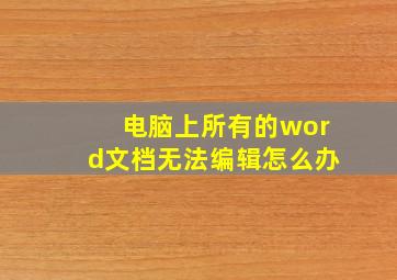 电脑上所有的word文档无法编辑怎么办