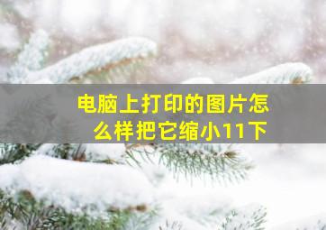 电脑上打印的图片怎么样把它缩小11下