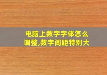 电脑上数字字体怎么调整,数字间距特别大