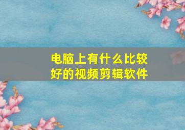 电脑上有什么比较好的视频剪辑软件