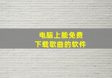 电脑上能免费下载歌曲的软件