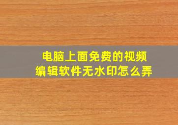 电脑上面免费的视频编辑软件无水印怎么弄