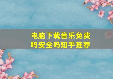 电脑下载音乐免费吗安全吗知乎推荐