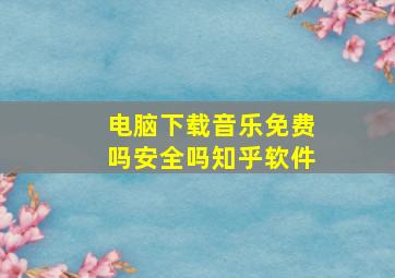 电脑下载音乐免费吗安全吗知乎软件