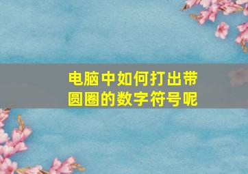 电脑中如何打出带圆圈的数字符号呢