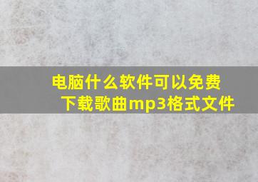 电脑什么软件可以免费下载歌曲mp3格式文件