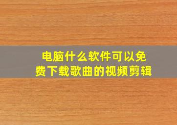 电脑什么软件可以免费下载歌曲的视频剪辑