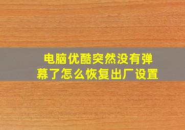 电脑优酷突然没有弹幕了怎么恢复出厂设置