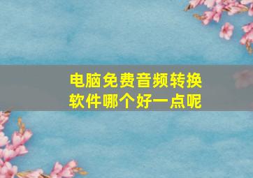 电脑免费音频转换软件哪个好一点呢