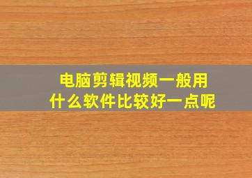 电脑剪辑视频一般用什么软件比较好一点呢