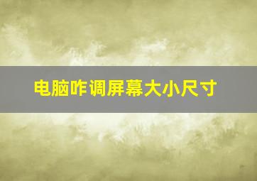 电脑咋调屏幕大小尺寸