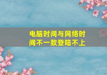 电脑时间与网络时间不一致登陆不上