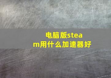 电脑版steam用什么加速器好