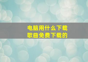 电脑用什么下载歌曲免费下载的