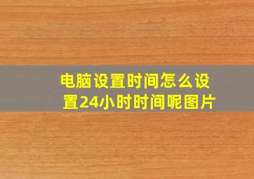 电脑设置时间怎么设置24小时时间呢图片