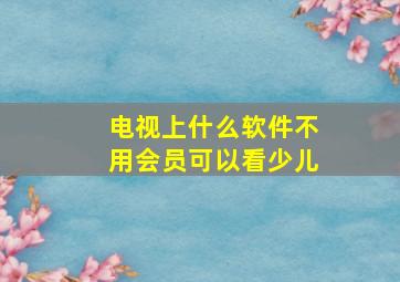 电视上什么软件不用会员可以看少儿