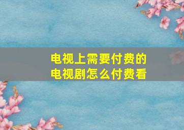 电视上需要付费的电视剧怎么付费看