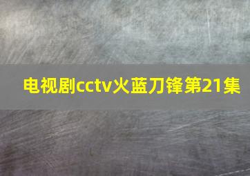 电视剧cctv火蓝刀锋第21集