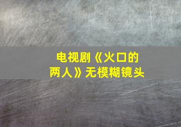 电视剧《火口的两人》无模糊镜头