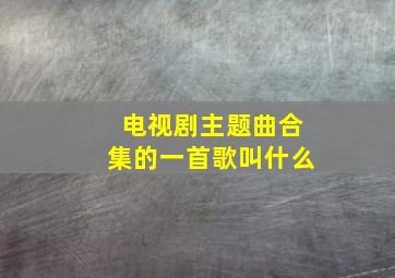 电视剧主题曲合集的一首歌叫什么