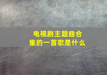 电视剧主题曲合集的一首歌是什么