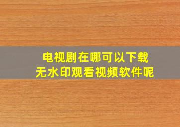 电视剧在哪可以下载无水印观看视频软件呢