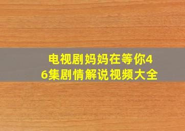 电视剧妈妈在等你46集剧情解说视频大全