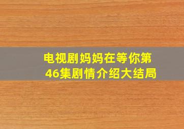 电视剧妈妈在等你第46集剧情介绍大结局