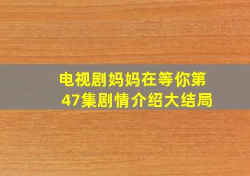 电视剧妈妈在等你第47集剧情介绍大结局