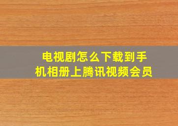 电视剧怎么下载到手机相册上腾讯视频会员