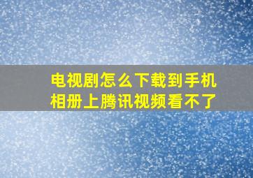 电视剧怎么下载到手机相册上腾讯视频看不了