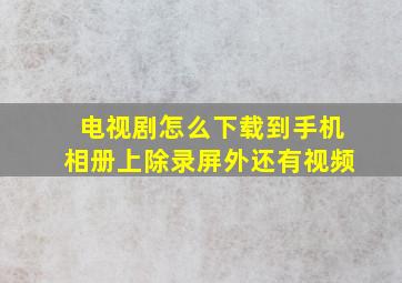 电视剧怎么下载到手机相册上除录屏外还有视频